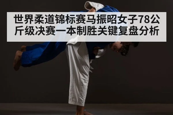 世界柔道锦标赛马振昭女子78公斤级决赛一本制胜关键复盘分析