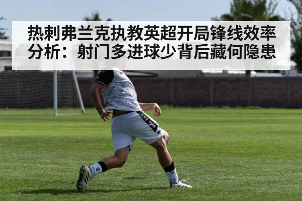 热刺弗兰克执教英超开局锋线效率分析:射门多进球少背后藏何隐患