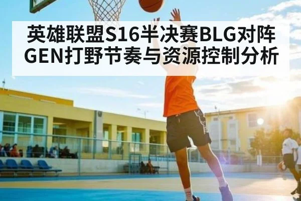 英雄联盟S16半决赛BLG对阵GEN打野节奏与资源控制分析