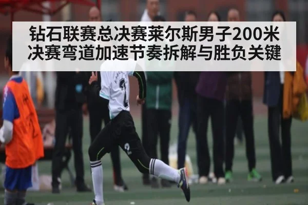钻石联赛总决赛莱尔斯男子200米决赛弯道加速节奏拆解与胜负关键