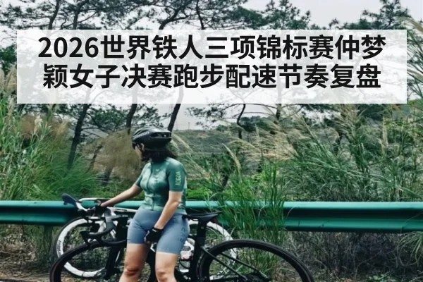 2026世界铁人三项锦标赛仲梦颖女子决赛跑步配速节奏复盘