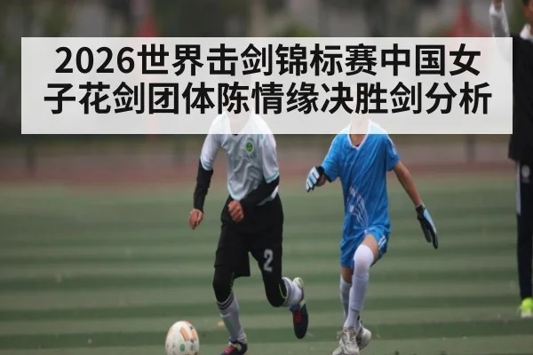 2026世界击剑锦标赛中国女子花剑团体陈情缘决胜剑分析