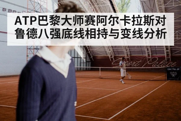 ATP巴黎大师赛阿尔卡拉斯对鲁德八强底线相持与变线分析