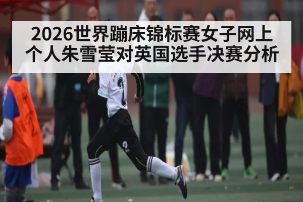 2026世界蹦床锦标赛女子网上个人朱雪莹对英国选手决赛分析