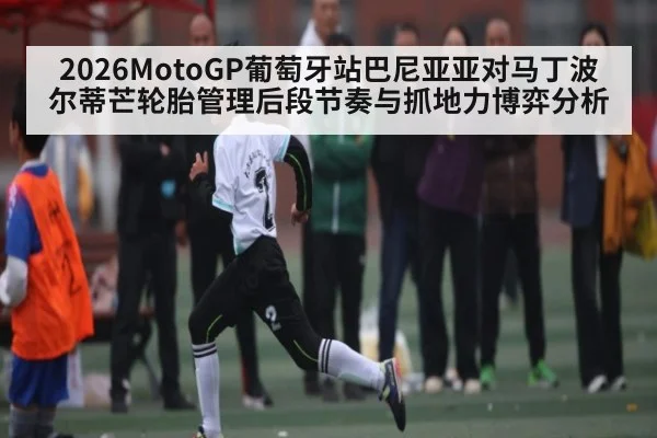 2026MotoGP葡萄牙站巴尼亚亚对马丁波尔蒂芒轮胎管理后段节奏与抓地力博弈分析