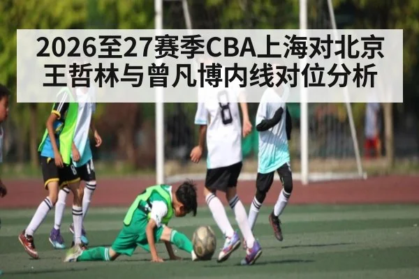 2026至27赛季CBA上海对北京王哲林与曾凡博内线对位分析
