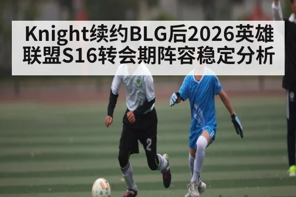 Knight续约BLG后2026英雄联盟S16转会期阵容稳定分析