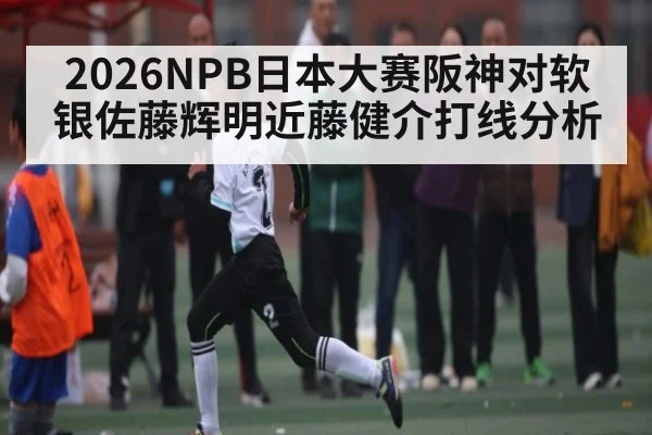 2026NPB日本大赛阪神对软银佐藤辉明近藤健介打线分析