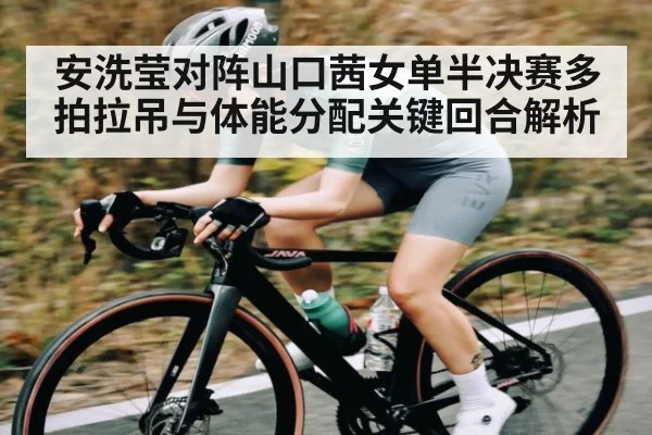 安洗莹对阵山口茜女单半决赛多拍拉吊与体能分配关键回合解析