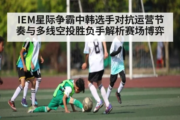 IEM星际争霸中韩选手对抗运营节奏与多线空投胜负手解析赛场博弈